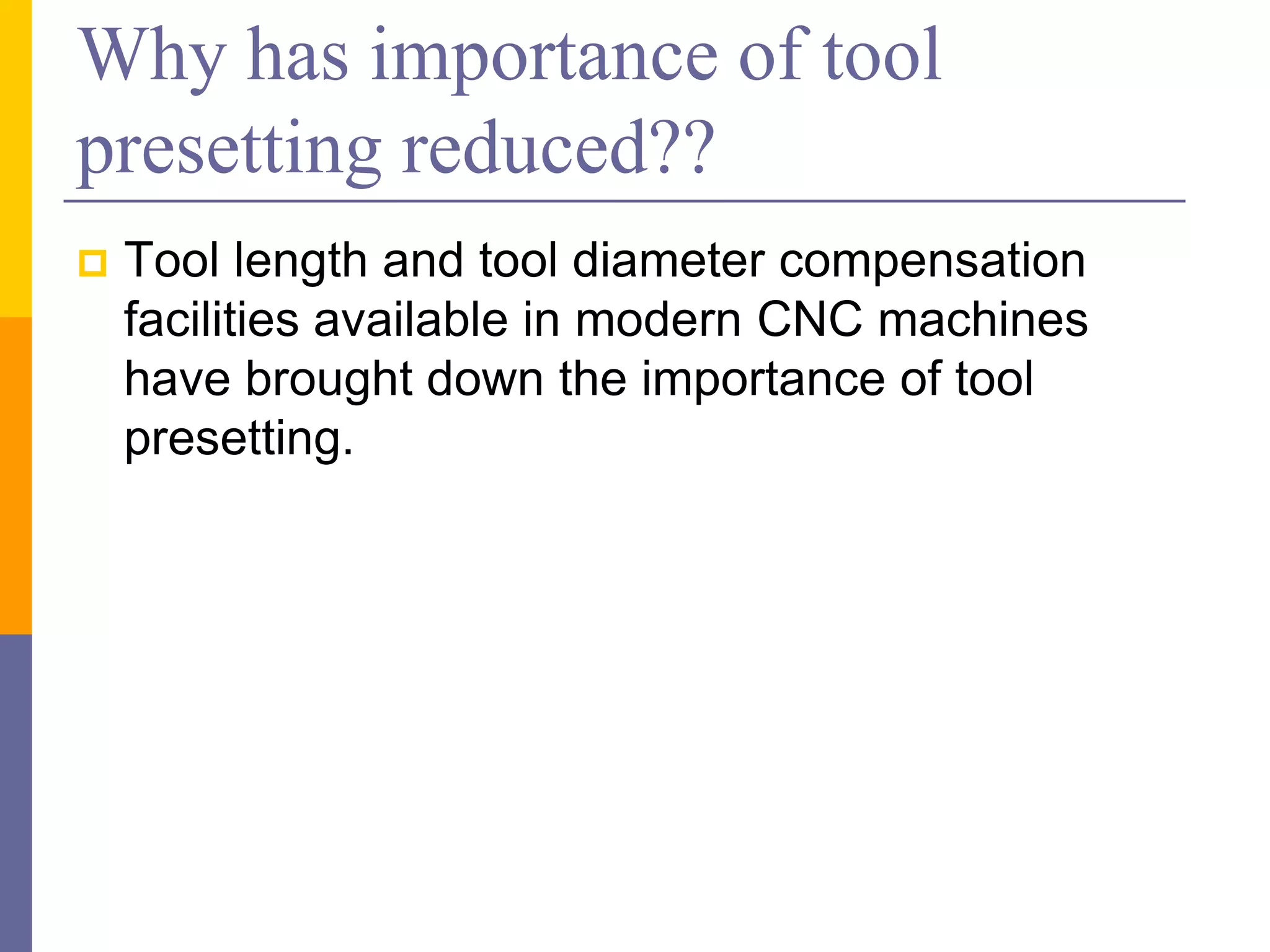 Why has importance of tool
presetting reduced??
 Tool length and tool diameter compensation
facilities available in modern CNC machines
have brought down the importance of tool
presetting.
 