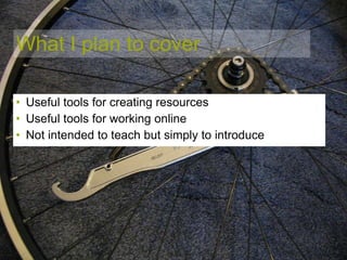 What I plan to cover Useful tools for creating resources Useful tools for working online Not intended to teach but simply to introduce 