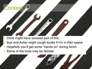 Context Chris might have covered part of this Sue and Asher might cough loudly if I’m in their space Hopefully you’ll get some “hands on” during lunch Some of the tools may be familiar 