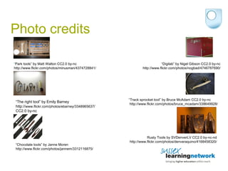 Photo credits “ The right tool” by Emily Barney http:// www.flickr.com/photos/ebarney/3348965637 / CC2.0 by-nc “ Park tools” by Matt Walton CC2.0 by-nc http://www.flickr.com/photos/minusman/4374728841/ “ Chocolate tools” by Janne Moren http://www.flickr.com/photos/jannem/3312116875/ “ Track sprocket tool” by Bruce McAdam CC2.0 by-nc http://www.flickr.com/photos/bruce_mcadam/338649928/ “ Digilab” by Nigel Gibson CC2.0 by-nc http://www.flickr.com/photos/nogbad/4746787690/ Rusty Tools by SVDenverLV CC2.0 by-nc-nd http://www.flickr.com/photos/denveraquino/4168458320/ 