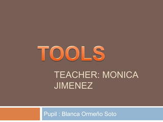 TEACHER: MONICA JIMENEZ Pupil : Blanca Ormeño Soto     TOOLS 