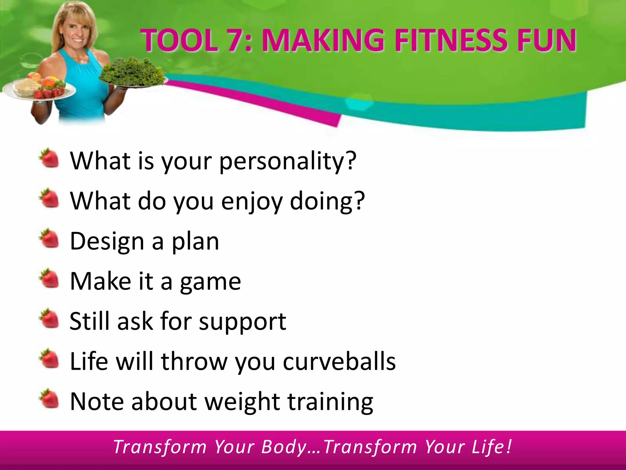 TOOL 7: MAKING FITNESS FUNWhat is your personality?What do you enjoy doing?Design a planMake it a gameStill ask for supportLife will throw you curveballsNote about weight training