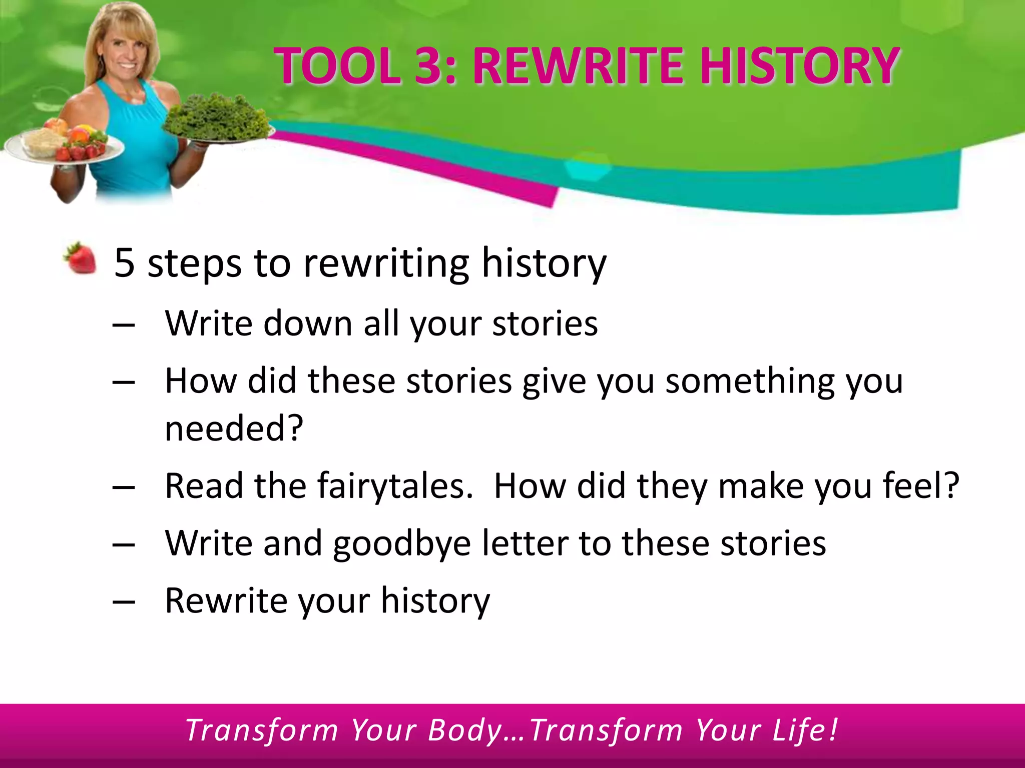 TOOL 3: REWRITE HISTORY5 steps to rewriting historyWrite down all your storiesHow did these stories give you something you needed?Read the fairytales.  How did they make you feel?Write and goodbye letter to these storiesRewrite your history