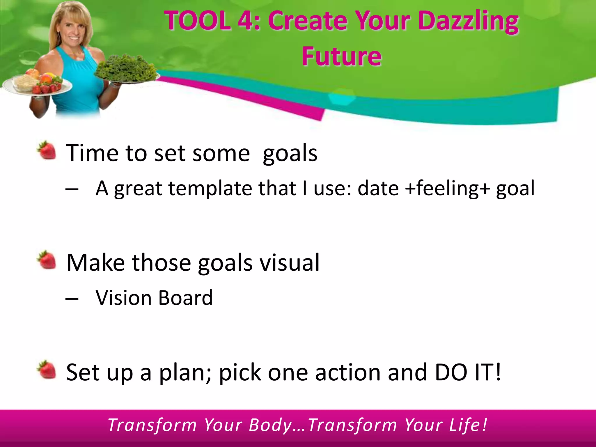 TOOL 4: Create Your Dazzling FutureTime to set some  goals A great template that I use: date +feeling+ goalMake those goals visualVision BoardSet up a plan; pick one action and DO IT!