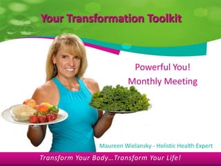 Your Transformation Toolkit Powerful You! Monthly Meeting Maureen Wielansky - Holistic Health Expert Transform Your Body…Transform Your Life! 