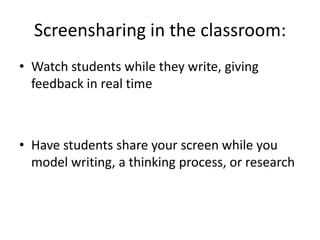 Screensharing in the classroom:
• Watch students while they write, giving
  feedback in real time



• Have students share your screen while you
  model writing, a thinking process, or research
 