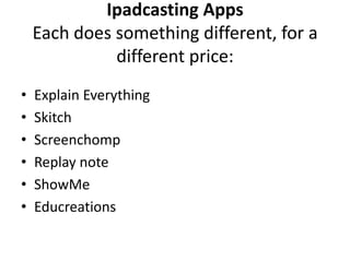Ipadcasting Apps
    Each does something different, for a
              different price:
•   Explain Everything
•   Skitch
•   Screenchomp
•   Replay note
•   ShowMe
•   Educreations
 