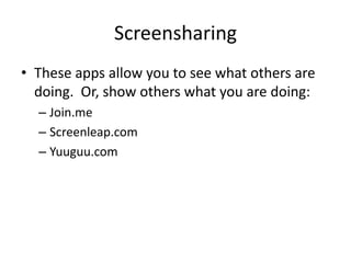 Screensharing
• These apps allow you to see what others are
  doing. Or, show others what you are doing:
  – Join.me
  – Screenleap.com
  – Yuuguu.com
 