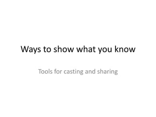 Ways to show what you know

   Tools for casting and sharing
 