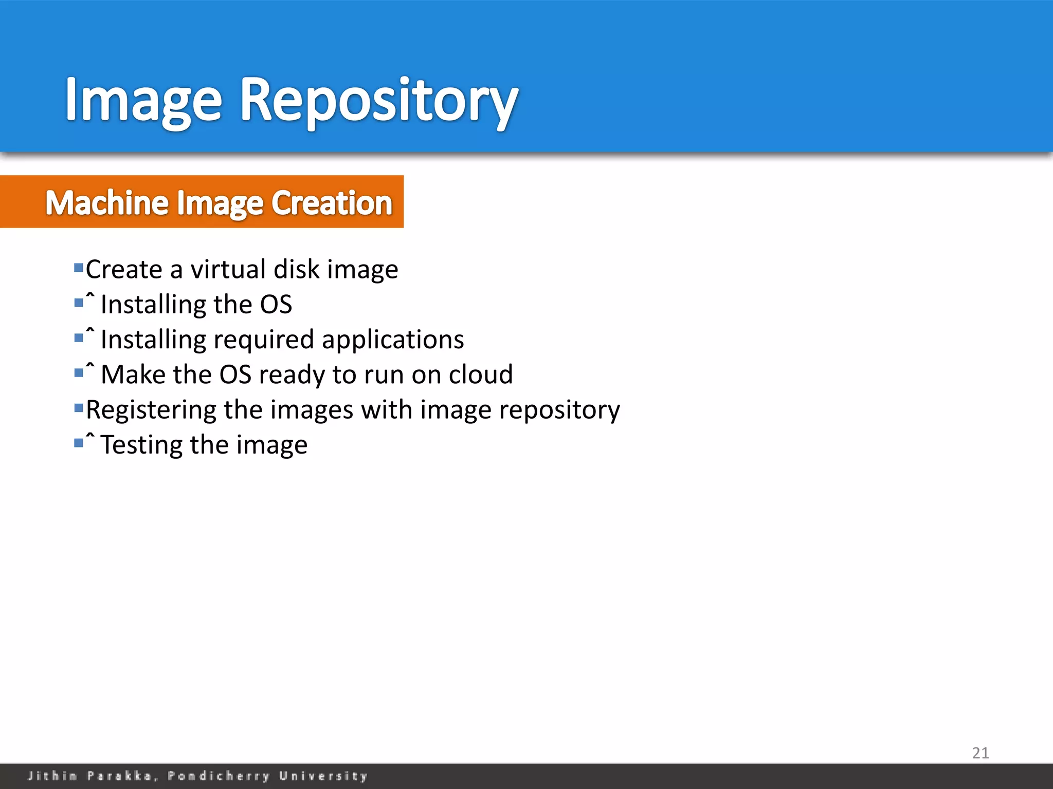 Create a virtual disk image
ˆ Installing the OS
ˆ Installing required applications
ˆ Make the OS ready to run on cloud
Registering the images with image repository
ˆ Testing the image




                                                21
 