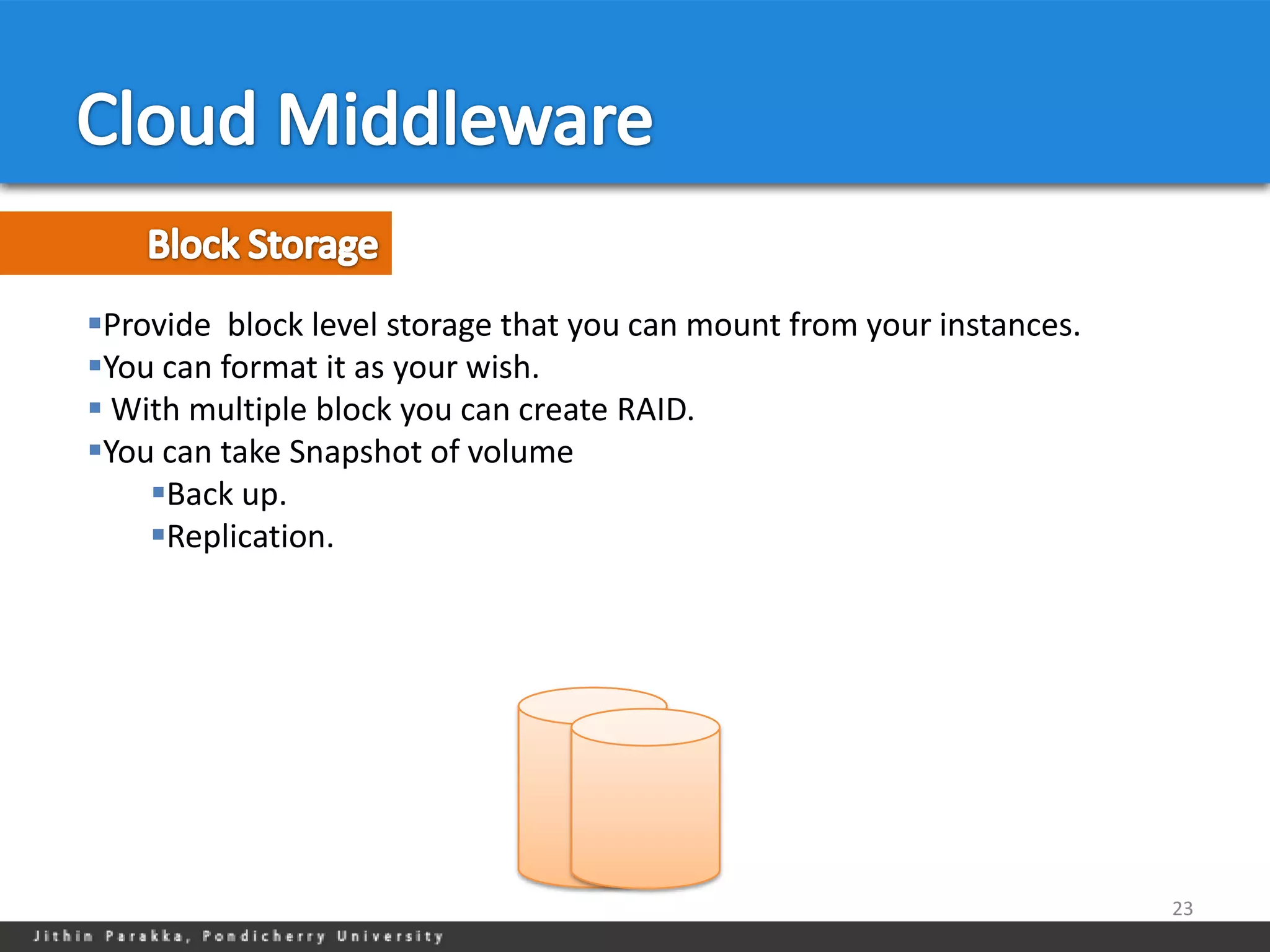Provide block level storage that you can mount from your instances.
You can format it as your wish.
 With multiple block you can create RAID.
You can take Snapshot of volume
    Back up.
    Replication.




                                                                       23
 