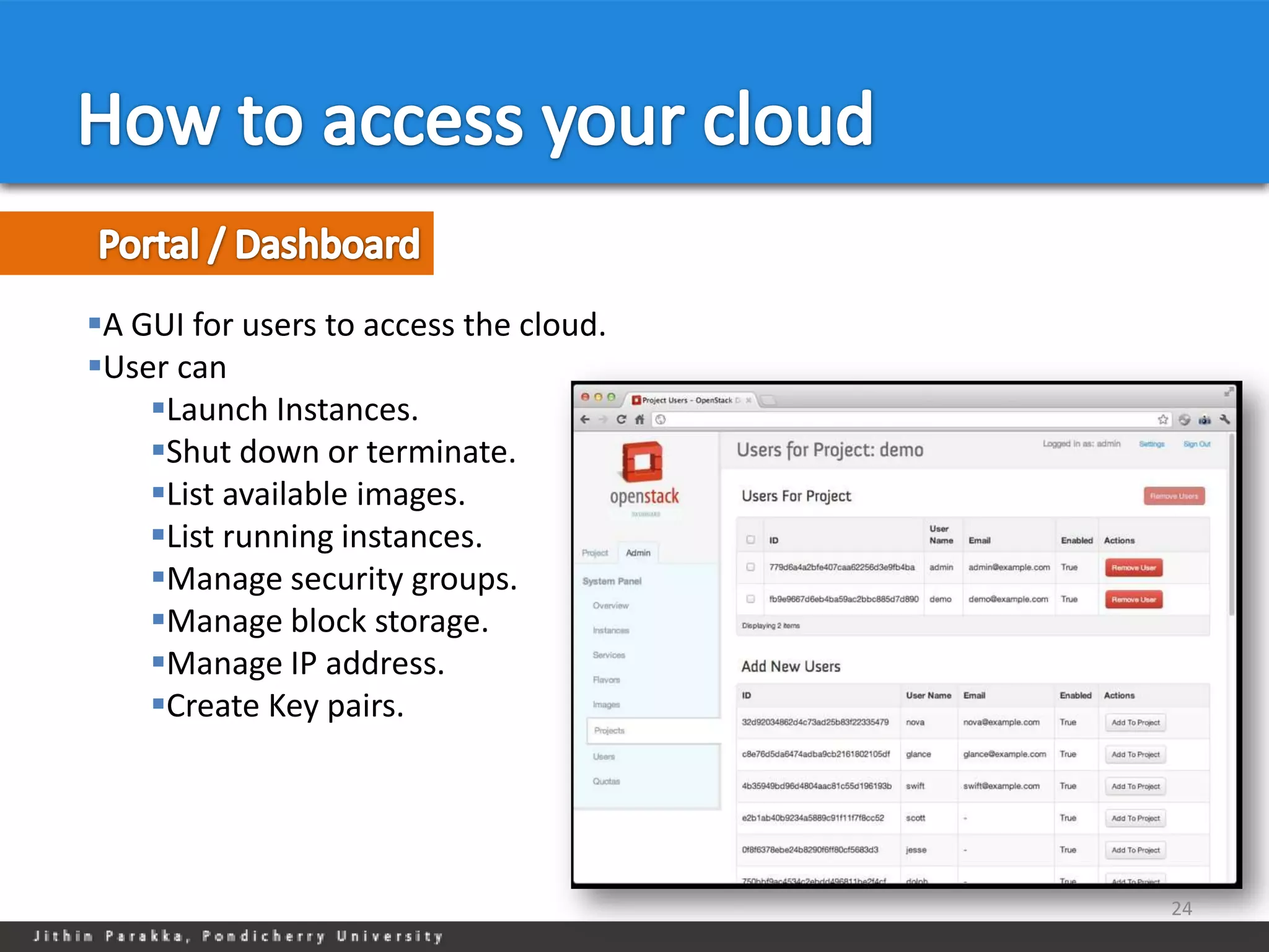 A GUI for users to access the cloud.
User can
    Launch Instances.
    Shut down or terminate.
    List available images.
    List running instances.
    Manage security groups.
    Manage block storage.
    Manage IP address.
    Create Key pairs.




                                        24
 