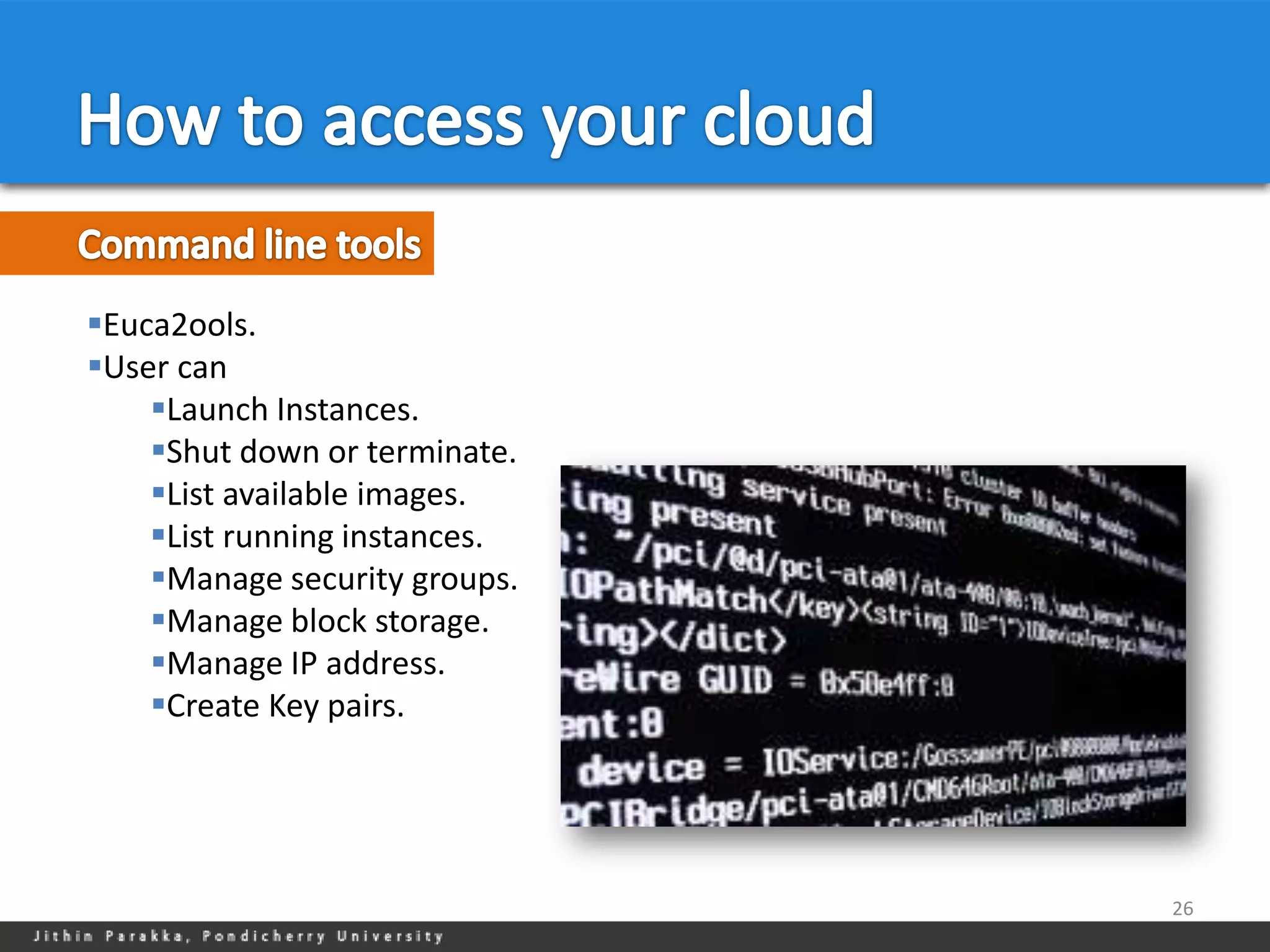 Euca2ools.
User can
    Launch Instances.
    Shut down or terminate.
    List available images.
    List running instances.
    Manage security groups.
    Manage block storage.
    Manage IP address.
    Create Key pairs.




                               26
 