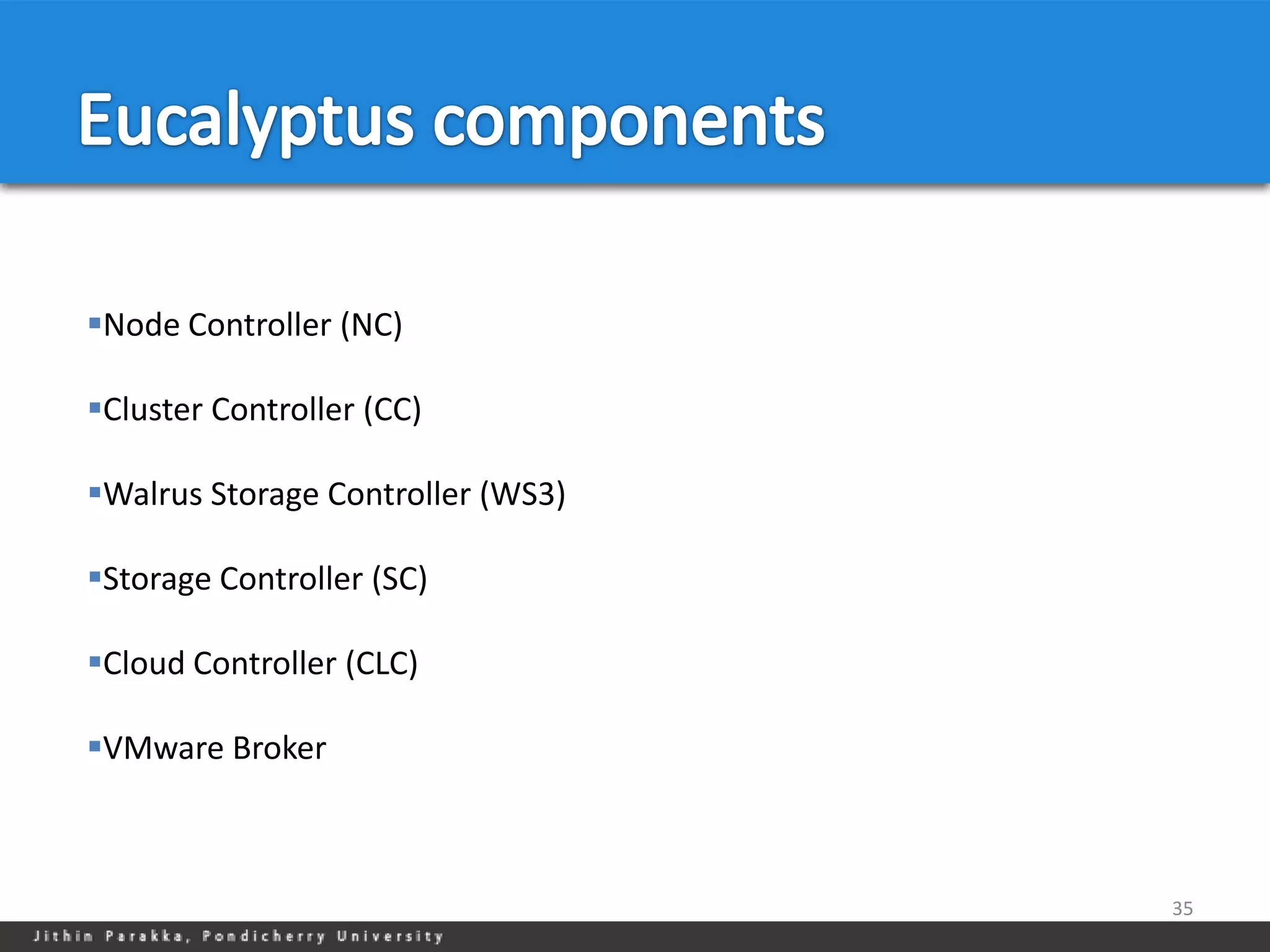 Node Controller (NC)

Cluster Controller (CC)

Walrus Storage Controller (WS3)

Storage Controller (SC)

Cloud Controller (CLC)

VMware Broker



                                   35
 