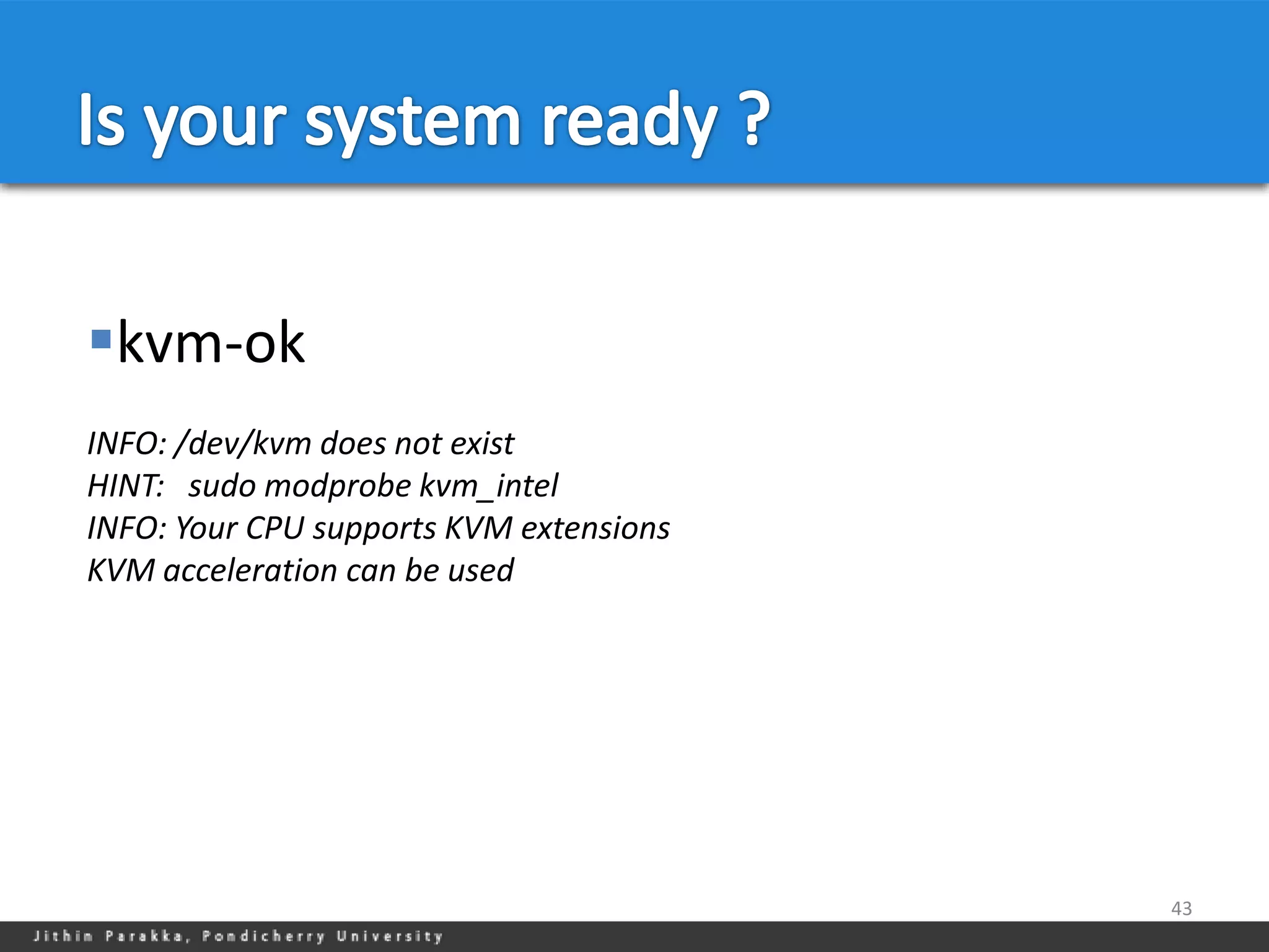 kvm-ok
INFO: /dev/kvm does not exist
HINT: sudo modprobe kvm_intel
INFO: Your CPU supports KVM extensions
KVM acceleration can be used




                                         43
 