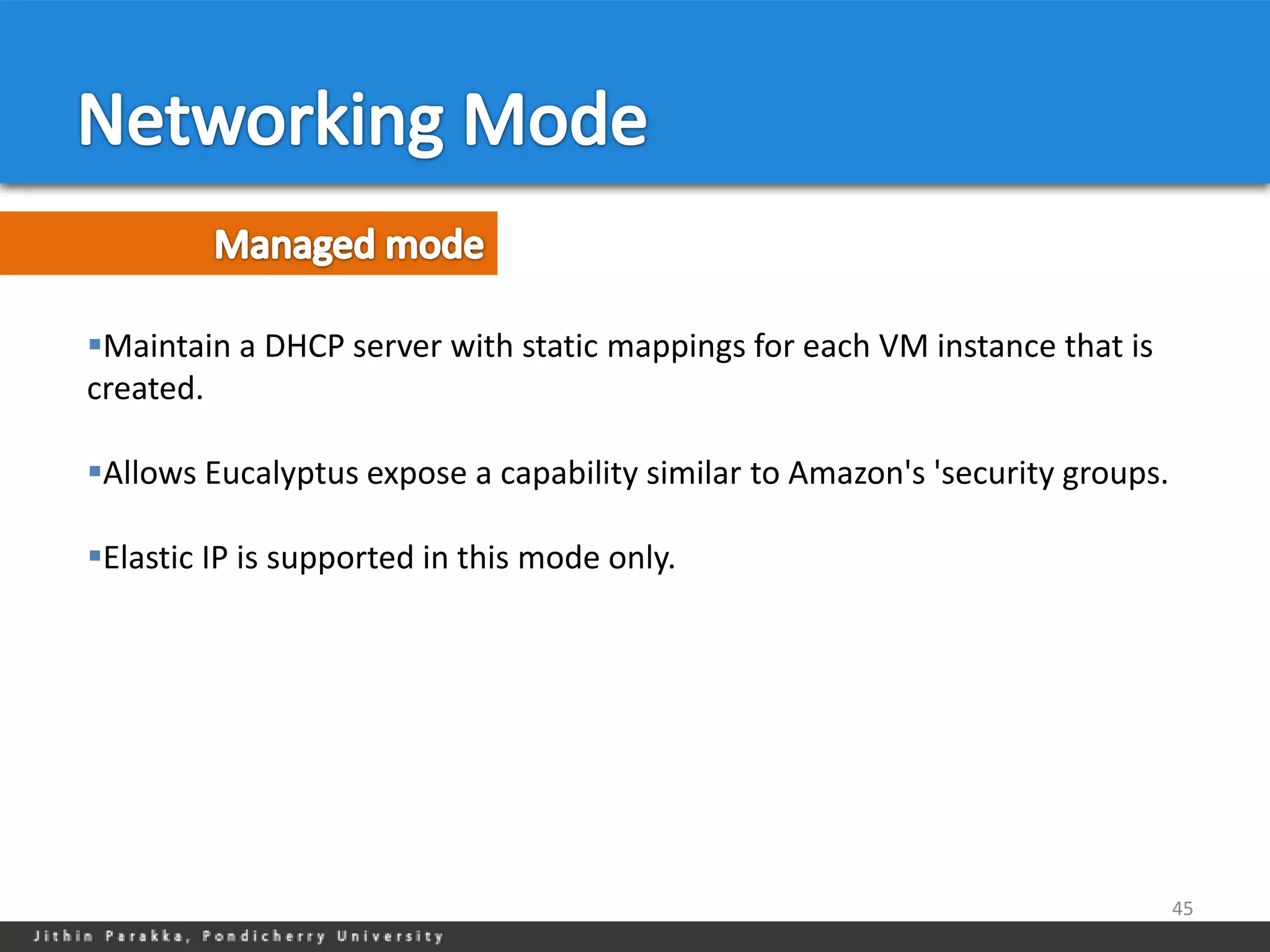 Maintain a DHCP server with static mappings for each VM instance that is
created.

Allows Eucalyptus expose a capability similar to Amazon's 'security groups.

Elastic IP is supported in this mode only.




                                                                               45
 