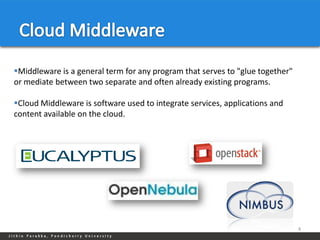 Middleware is a general term for any program that serves to "glue together"
or mediate between two separate and often already existing programs.

Cloud Middleware is software used to integrate services, applications and
content available on the cloud.




                                                                               4
 