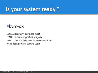 kvm-ok
INFO: /dev/kvm does not exist
HINT: sudo modprobe kvm_intel
INFO: Your CPU supports KVM extensions
KVM acceleration can be used




                                         43
 