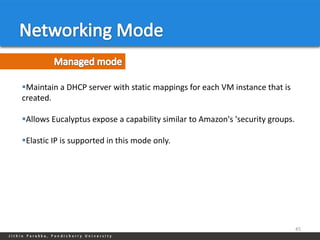 Maintain a DHCP server with static mappings for each VM instance that is
created.

Allows Eucalyptus expose a capability similar to Amazon's 'security groups.

Elastic IP is supported in this mode only.




                                                                               45
 