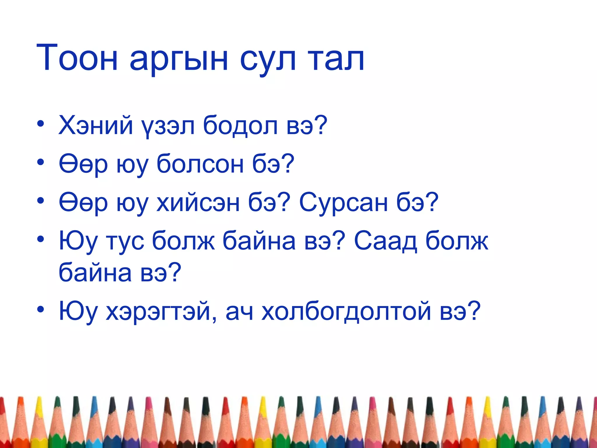 Тоон аргын сул тал
• Хэний үзэл бодол вэ?
• Өөр юу болсон бэ?
• Өөр юу хийсэн бэ? Сурсан бэ?
• Юу тус болж байна вэ? Саад болж
байна вэ?
• Юу хэрэгтэй, ач холбогдолтой вэ?
 
