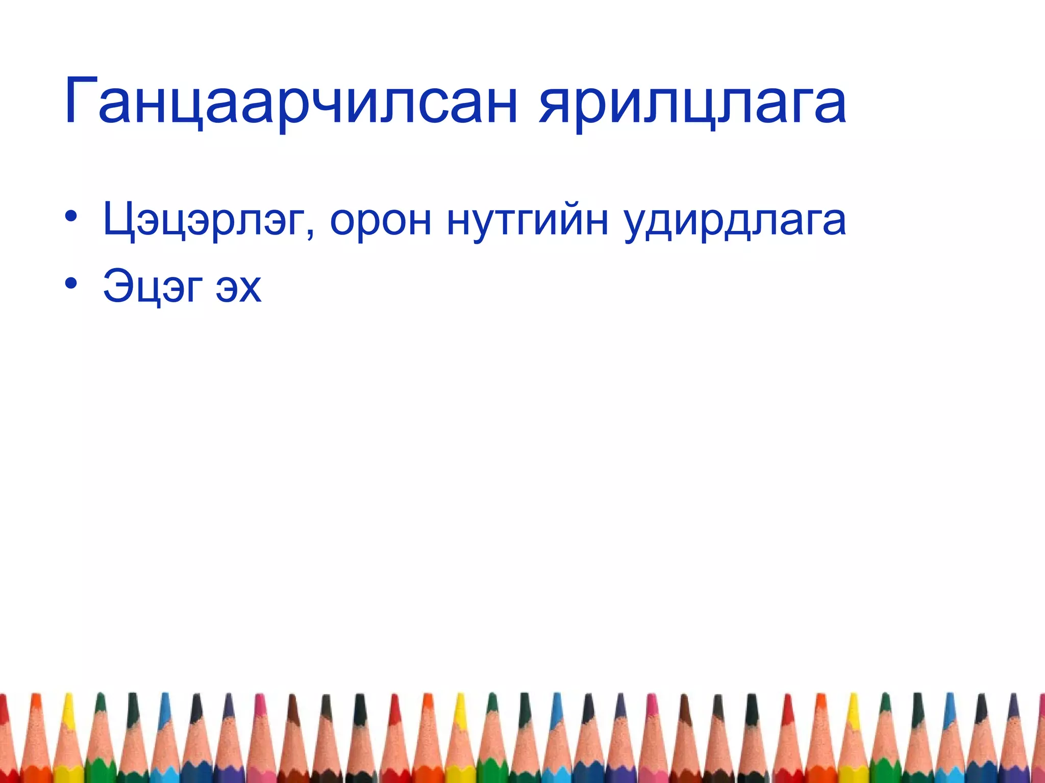 Ганцаарчилсан ярилцлага
• Цэцэрлэг, орон нутгийн удирдлага
• Эцэг эх
 