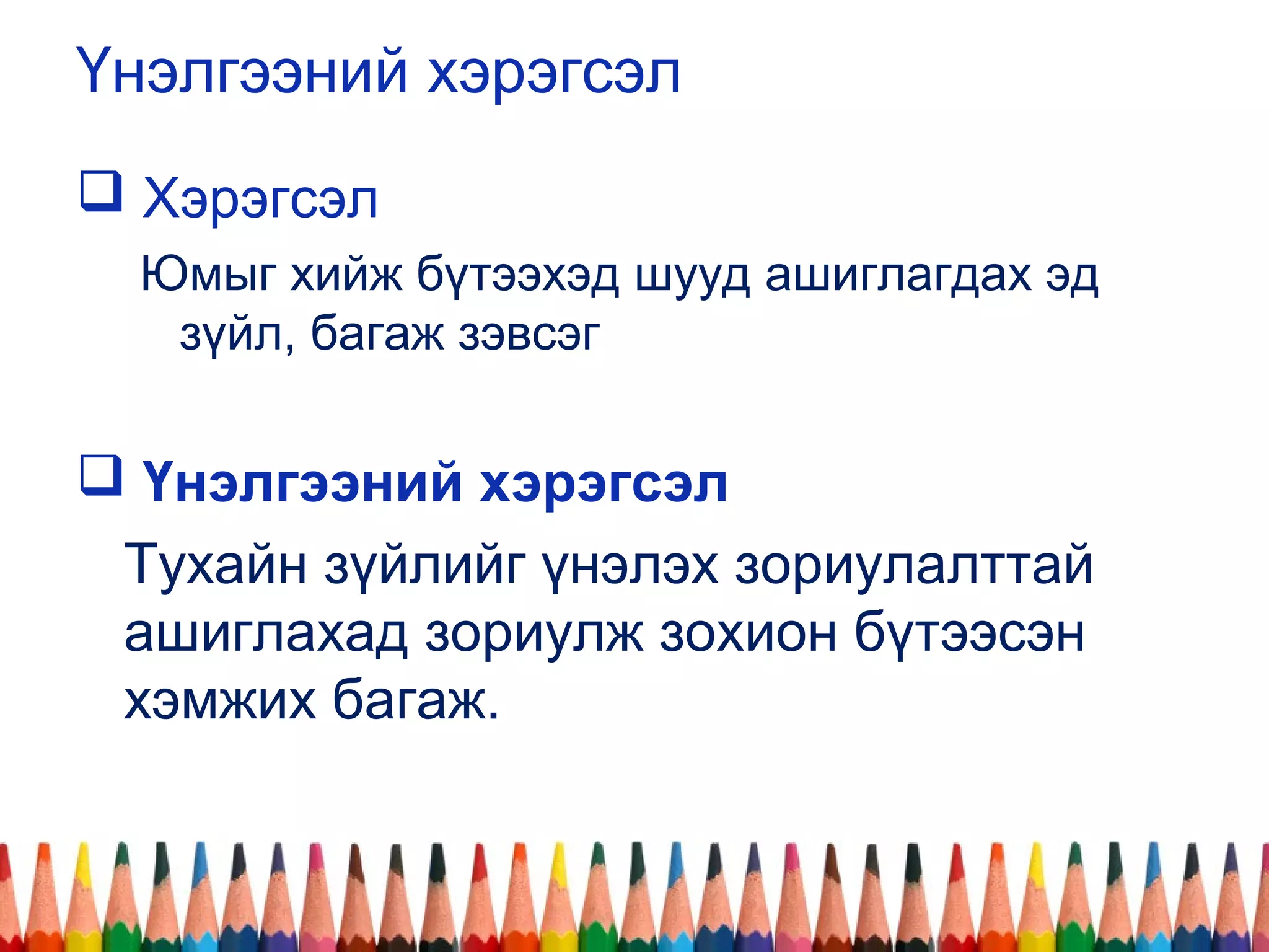 Үнэлгээний хэрэгсэл
 Хэрэгсэл
Юмыг хийж бүтээхэд шууд ашиглагдах эд
зүйл, багаж зэвсэг
 Үнэлгээний хэрэгсэл
Тухайн зүйлийг үнэлэх зориулалттай
ашиглахад зориулж зохион бүтээсэн
хэмжих багаж.
 