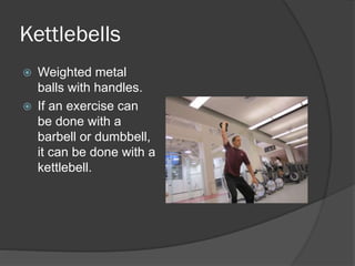 Kettlebells
 Weighted metal
balls with handles.
 If an exercise can
be done with a
barbell or dumbbell,
it can be done with a
kettlebell.
 