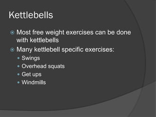 Kettlebells
 Most free weight exercises can be done
with kettlebells
 Many kettlebell specific exercises:
 Swings
 Overhead squats
 Get ups
 Windmills
 