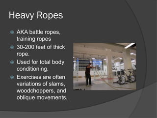 Heavy Ropes
 AKA battle ropes,
training ropes
 30-200 feet of thick
rope.
 Used for total body
conditioning.
 Exercises are often
variations of slams,
woodchoppers, and
oblique movements.
 