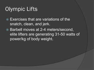 Olympic Lifts
 Exercises that are variations of the
snatch, clean, and jerk.
 Barbell moves at 2-4 meters/second,
elite lifters are generating 31-50 watts of
power/kg of body weight.
 