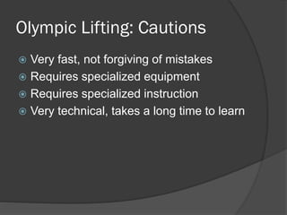 Olympic Lifting: Cautions
 Very fast, not forgiving of mistakes
 Requires specialized equipment
 Requires specialized instruction
 Very technical, takes a long time to learn
 