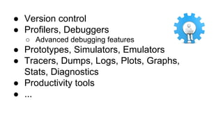 ● Version control
● Profilers, Debuggers
○ Advanced debugging features
● Prototypes, Simulators, Emulators
● Tracers, Dumps, Logs, Plots, Graphs,
Stats, Diagnostics
● Productivity tools
● ...
 