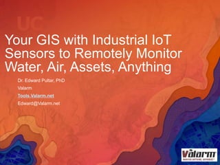 Your GIS with Industrial IoT
Sensors to Remotely Monitor
Water, Air, Assets, Anything
Dr. Edward Pultar, PhD
Valarm
Tools.Valarm.net
Edward@Valarm.net
 