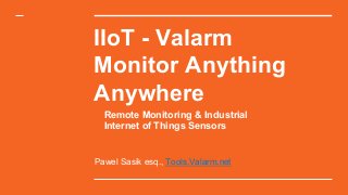 IIoT - Valarm
Monitor Anything
Anywhere
Pawel Sasik esq., Tools.Valarm.net
Remote Monitoring & Industrial
Internet of Things Sensors
 