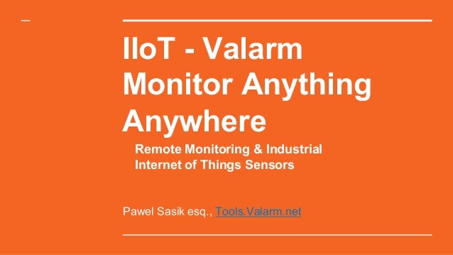 IIoT - Valarm
Monitor Anything
Anywhere
Pawel Sasik esq., Tools.Valarm.net
Remote Monitoring & Industrial
Internet of Thin...