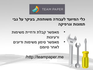 •‫משימות‬ ‫ודחיית‬ ‫קבלת‬ ‫מאפשר‬
‫ורעיונות‬
•‫ודיונים‬ ‫משימות‬ ‫סימון‬ ‫מאפשר‬
‫סיומם‬ ‫לאחר‬
http://teampaper.me/
‫גבי‬ ‫על‬ ‫בעיקר‬ ,‫משותפת‬ ‫לעבודה‬ ‫המיועד‬ ‫כלי‬
‫וגרפיקה‬ ‫תמונות‬
 