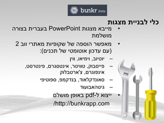 •‫מצגות‬ ‫מייבא‬PowerPoint‫בצורה‬ ‫בעברית‬
‫מושלמת‬
•‫ווב‬ ‫מאתרי‬ ‫שקופיות‬ ‫של‬ ‫הוספה‬ ‫מאפשר‬2
:(‫תכנים‬ ‫של‬ ‫אוטומטי‬ ‫עדכון‬ ‫)עם‬
–‫ווין‬ ,‫וימיאו‬ ,‫יוטיוב‬
–,‫פינטרסט‬ ,‫אינטסגרם‬ ,‫טוויטר‬ ,‫פייסבוק‬
‫צ'ארטבלוק‬ ,‫אינפוגרם‬
–‫ספוטיפי‬ ,‫בנדקמפ‬ ,‫סאונדקלאוד‬
–‫גיטהאב‬‫ועוד‬
•-‫ל‬ ‫ייצוא‬pdf‫מושלם‬ ‫באופן‬
http://bunkrapp.com/
‫מצגות‬ ‫לבניית‬ ‫כלי‬
 