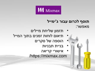 •‫מיילים‬ ‫שליחת‬ ‫תזמון‬
•‫המייל‬ ‫בתוך‬ ‫זמנים‬ ‫לוחות‬ ‫תיאום‬
•‫סקרים‬ ‫של‬ ‫הוספה‬
•‫תבניות‬ ‫בניית‬
•‫קריאה‬ ‫אישורי‬
https://mixmax.com/
‫ג'ימייל‬ ‫עבור‬ ‫לכרום‬ ‫תוסף‬
:‫מאפשר‬
 