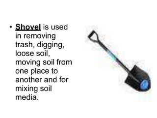 • Shovel is used
in removing
trash, digging,
loose soil,
moving soil from
one place to
another and for
mixing soil
media.
 