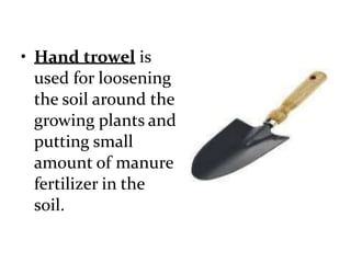 • Hand trowel is
used for loosening
the soil around the
growing plants and
putting small
amount of manure
fertilizer in the
soil.
 