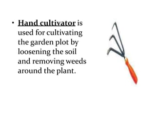 • Hand cultivator is
used for cultivating
the garden plot by
loosening the soil
and removing weeds
around the plant.
 