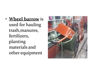 • Wheel barrow is
used for hauling
trash,manures,
fertilizers,
planting
materials and
other equipment
 
