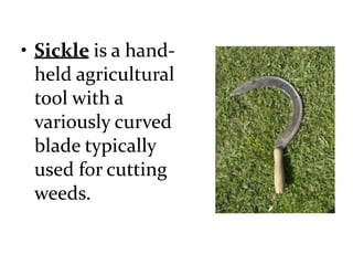 • Sickle is a hand-
held agricultural
tool with a
variously curved
blade typically
used for cutting
weeds.
 