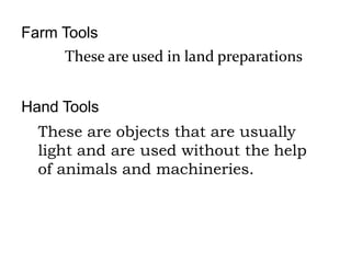 Farm Tools
These are used in land preparations
Hand Tools
These are objects that are usually
light and are used without the help
of animals and machineries.
 