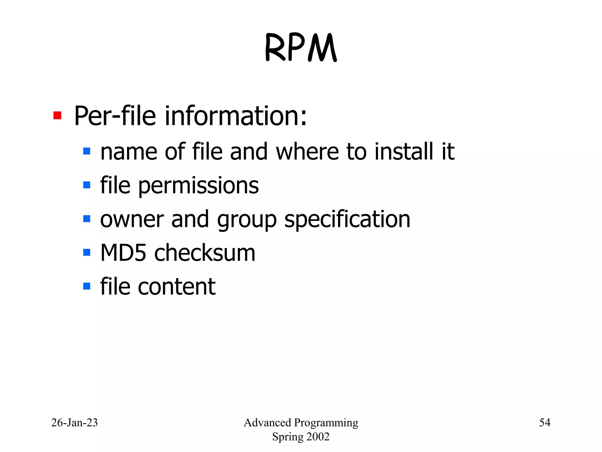 26-Jan-23 Advanced Programming
Spring 2002
54
RPM
 Per-file information:
 name of file and where to install it
 file permissions
 owner and group specification
 MD5 checksum
 file content
 