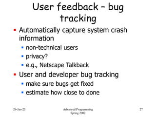 26-Jan-23 Advanced Programming
Spring 2002
27
User feedback – bug
tracking
 Automatically capture system crash
informatio...