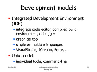 26-Jan-23 Advanced Programming
Spring 2002
29
Development models
 Integrated Development Environment
(IDE)
 integrate co...