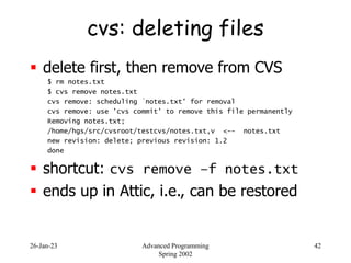 26-Jan-23 Advanced Programming
Spring 2002
42
cvs: deleting files
 delete first, then remove from CVS
$ rm notes.txt
$ cv...