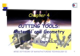 MFGE 307THEORY OF MANUFACTURING TECHNOLOGY II
Chapter 4
CUTTING TOOLS:
Material and Geometry
Prof. Dr. S. Engin KILIÇ
1
 