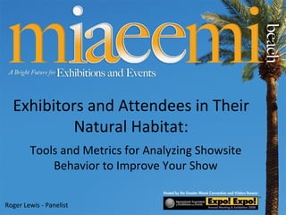 Exhibitors and Attendees in Their Natural Habitat: Tools and Metrics for Analyzing Showsite Behavior to Improve Your Show Roger Lewis - Panelist 